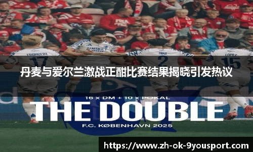 丹麦与爱尔兰激战正酣比赛结果揭晓引发热议