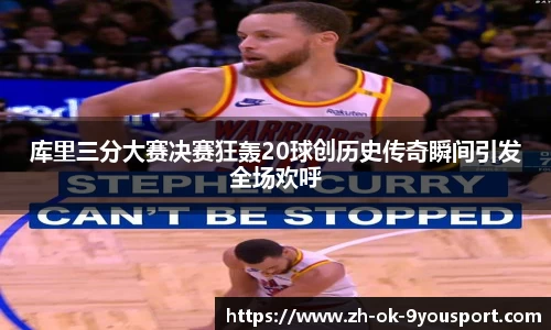 库里三分大赛决赛狂轰20球创历史传奇瞬间引发全场欢呼