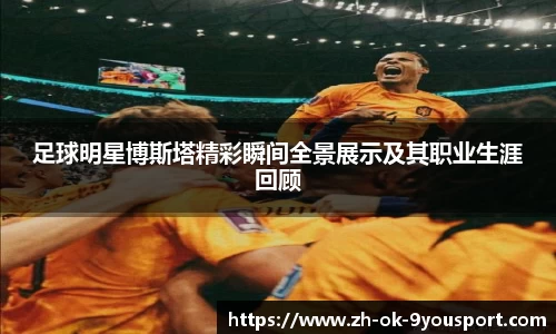 足球明星博斯塔精彩瞬间全景展示及其职业生涯回顾
