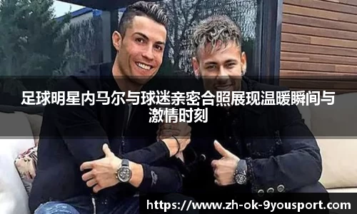 足球明星内马尔与球迷亲密合照展现温暖瞬间与激情时刻